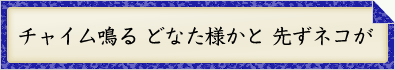 チャイム鳴る どなた様かと 先ずネコが